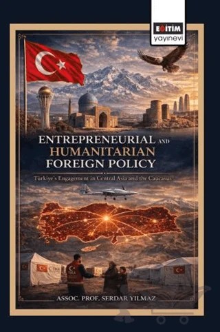 Entrepreneurial and Humanitarian Foreign Policy: Türkiye’s Engagement in Central Asia and the Caucasus – Serdar Yılmaz – Eğitim Yayınevi - Bilimsel Eserler kitap kapağı