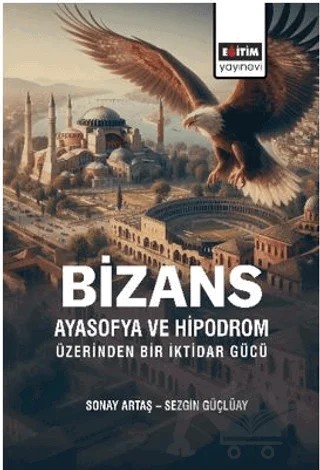 Bizans Ayasofya ve Hipodrom Üzerinden Bir İktidar Gücü – Sonay Artaş, Sezgin Güçlüay – Eğitim Yayınevi - Bilimsel Eserler kitap kapağı