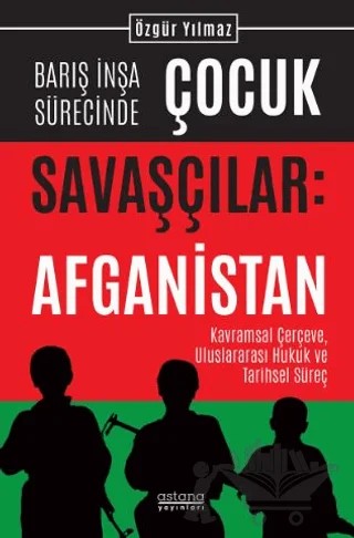 Barış İnşa Sürecinde Çocuk Savaşçılar: Afganistan Kavramsal Çerçeve, Uluslararası Hukuk ve Tarihsel Süreç – Özgür Yılmaz – Astana Yayınları kitap kapağı