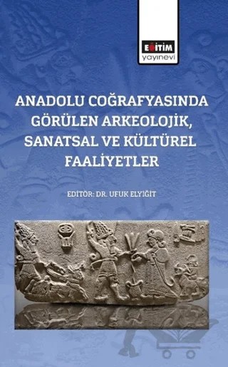 Anadolu Coğrafyasında Görülen Arkeolojik, Sanatsal Ve Kültürel Faaliyetler – Ufuk Elyiğit – Eğitim Yayınevi - Bilimsel Eserler kitap kapağı