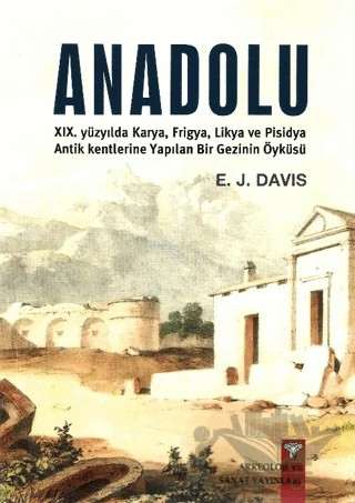 Anadolu XIX. Yüzyılda Karya, Frigya, Likya, ve Pisidya Antik Kentlerine Yapılan Bir Gezinin Öyküsü – E. J. Davis – Arkeoloji ve Sanat Yayınları kitap kapağı