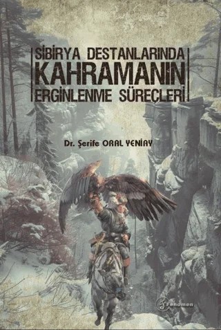 Sibirya Destanlarında Kahramanın Erginlenme Süreçleri – Şerife Oral Yeniay – Fenomen Yayıncılık kitap kapağı