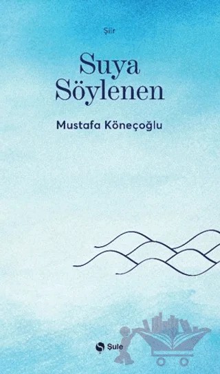 Suya Söylenen – Mustafa Köneçoğlu – Şule Yayınları kitap kapağı
