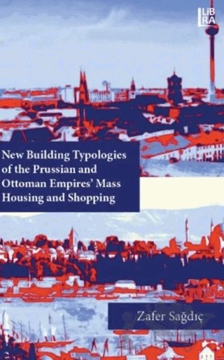 New Building Typologies of the Prussian and Ottoman Empires' Mass Housing and Shopping – Zafer Sağdıç – Libra Yayınları kitap kapağı