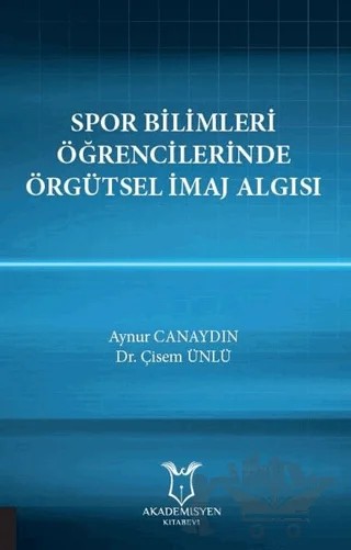 Spor Bilimleri Öğrencilerinde Örgütsel İmaj Algısı – Aynur Canaydın, Çisem Ünlü – Akademisyen Kitabevi kitap kapağı