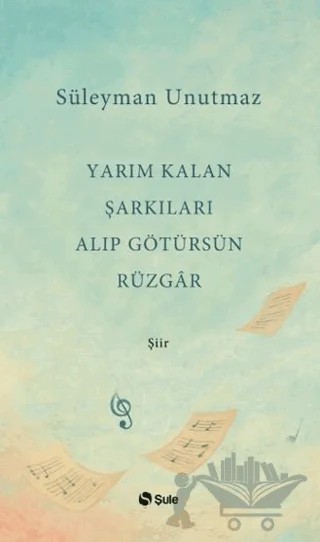 Yarım Kalan Şarkıları Alıp Götürsün Rüzgar – Süleyman Unutmaz – Şule Yayınları kitap kapağı