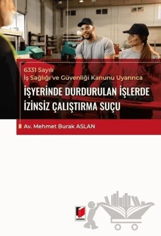 6331 Sayılı İş Sağlığı ve Güvenliği Kanunu Uyarınca İşyerinde Durdurulan İşlerde İzinsiz Çalıştırma Suçu – Mehmet Burak Aslan – Adalet Yayınevi kitap kapağı