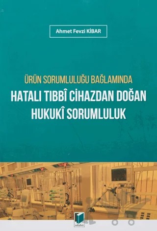 Ürün Sorumluluğu Bağlamında Hatalı Tıbbi Cihazdan Doğan Hukuki Sorumluluk – Ahmet Fevzi Kibar – Adalet Yayınevi kitap kapağı