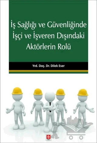 İş Sağlığı ve Güvenliğinde İşçi ve İşveren Dışındaki Aktörlerin Rolü – Dilek Eser İyilikçi – Ekin Basım Yayın kitap kapağı