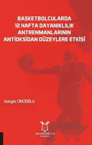 Basketbolcularda 12 Hafta Dayanıklılık Antrenmanlarının Antioksidan Düzeylere Etkisi – Güngör Cincioğlu – Akademisyen Kitabevi kitap kapağı