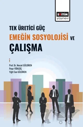 Tek Üretici Güç Emeğin Sosyolojisi ve Çalışma – Nevzat Güldiken, Pınar Yörgüç, Yiğit Can Güldiken – Eğitim Yayınevi - Bilimsel Eserler kitap kapağı