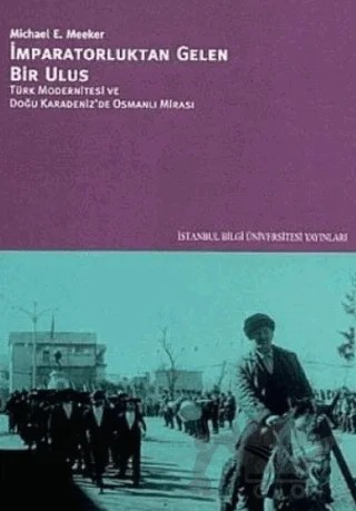 İmparatorluktan Gelen Bir Ulus Türk Modernitesi ve Doğu Karadeniz’de Osmanlı Mirası – Michael E. Meeker – İstanbul Bilgi Üniversitesi Yayınları kitap kapağı