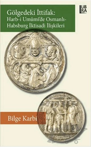 Gölgedeki İttifak: Harb-i Umumi'de Osmanlı - Habsburg İktisadi İlişkileri – Bilge Karbi – Libra Yayınları kitap kapağı