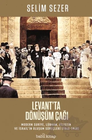 Levant'ta Dönüşüm Çağı - Modern Suriye, Lübnan, Filistin ve İsrail’in Oluşum Süreçleri (1840-1948) – Selim Sezer – Babil Kitap kitap kapağı