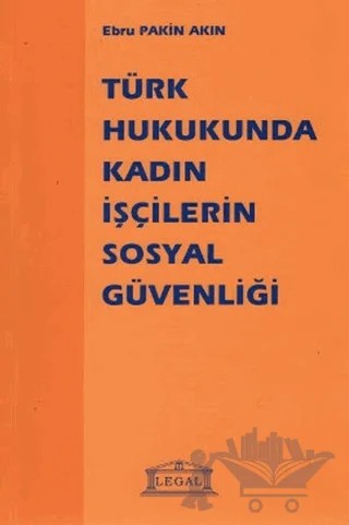 Türk Hukukunda Kadın İşçilerin Sosyal Güvenliği – Ebru Pakin Akın – Legal Yayıncılık kitap kapağı