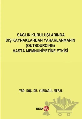 Sağlık Kuruluşlarında Dış Kaynaklardan Yararlanmanın (Outsourcing) Hasta Memnuniyetine Etkisi – Yurdagül Meral – Beta Yayınevi kitap kapağı