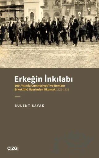 Erkeğin İnkılabı - 100. Yılında Cumhuriyet'i ve Romanı Erkek(lik) Üzerinden Okumak 1923-1938 – Bülent Sayak – Çizgi Kitabevi Yayınları kitap kapağı