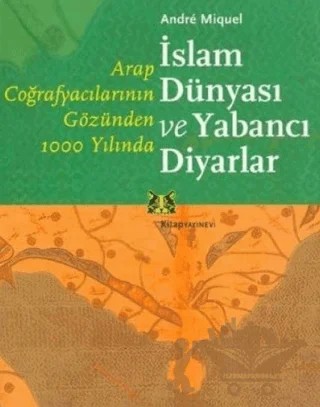 Arap Coğrafyacılarının Gözünden 1000 Yılında İslam Dünyası ve Yabancı Diyarlar – Andre Miquel – Kitap Yayınevi kitap kapağı