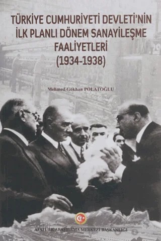 Türkiye Cumhuriyeti Devleti'nin İlk Planlı Dönem Sanayileşme Faaliyetleri (1934-1938) – Mehmed Gökhan Polatoğlu – Atatürk Araştırma Merkezi kitap kapağı