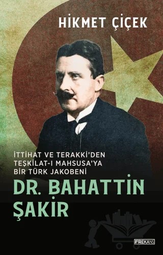 Dr. Bahattin Şakir İttihat ve Terakki'den Teşkilat-ı Mahsusa'ya Bir Türk Jakobeni – Hikmet Çiçek – Frekans Kitap kitap kapağı