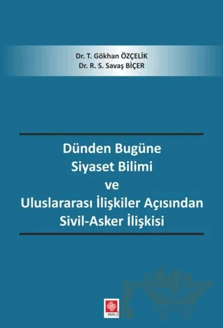 Dünden Bugüne Siyaset Bilimi ve Uluslararası İlişkiler Açısından Sivil-Asker İlişkisi – R. S. Savaş Biçer, T. Gökhan Özçelik – Ekin Basım Yayın kitap kapağı