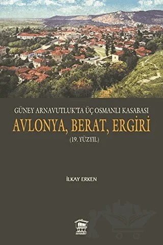 Güney Arnavutluk’ta Üç Osmanlı Kasabası Avlonya, Berat, Ergiri (19. Yüzyıl) – İlkay Erken – Serander Yayınları kitap kapağı