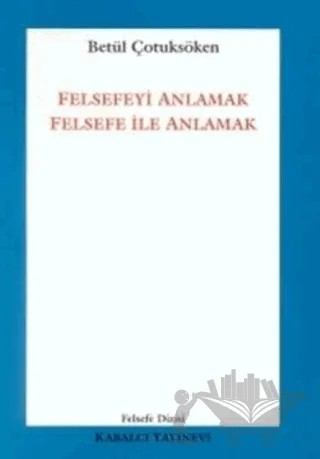 Felsefeyi Anlamak Felsefe ile Anlamak – Betül Çotuksöken – Kabalcı Yayınevi kitap kapağı
