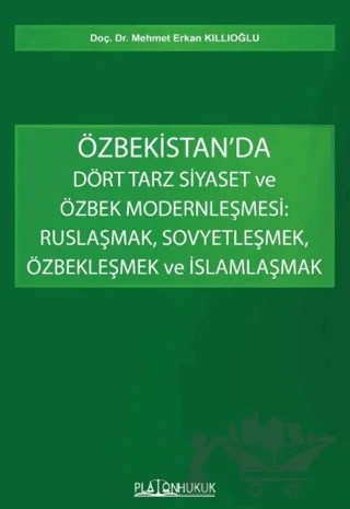 Özbekistan’da Dört Tarz Siyaset ve Özbek Modernleşmesi: Ruslaşmak, Sovyetleşmek, Özbekleşmek ve İslamlaşmak – Mehmet Erkan Kıllıoğlu – Platon Hukuk kitap kapağı