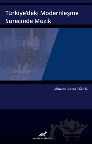 Türkiye’deki Modernleşme Sürecinde Müzik – Mümtaz Levent Akkol – Paradigma Akademi Yayınları kitap kapağı