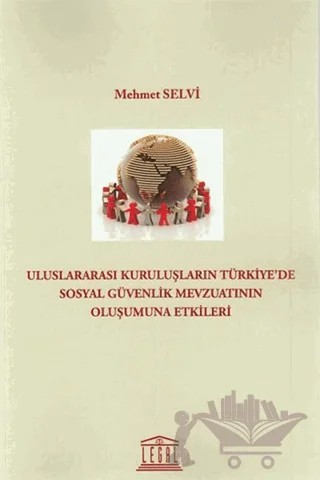 Uluslararası Kuruluşların Türkiyede Sosyal Güvenlik Mevzuatının Oluşumuna Etkileri – Mehmet Selvi – Legal Yayıncılık kitap kapağı