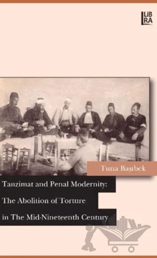 Tanzimat and Penal Modernity: The Abolition of Torture in The Mid-Nineteenth Century – Tuna Başıbek – Libra Yayınları kitap kapağı