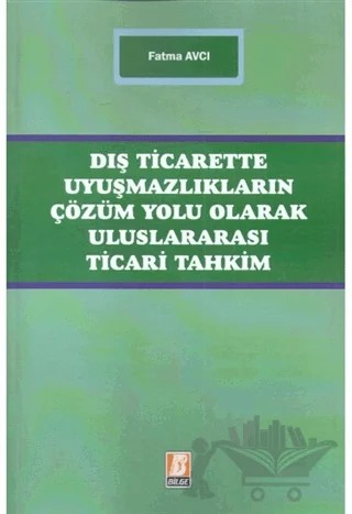 Dış Ticarette Uyuşmazlıkların Çözüm Yolu Olarak Uluslararası Ticari Tahkim – Fatma Avcı – Bilge Yayınevi kitap kapağı