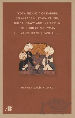 “Koca Nişancı” Of Kanuni: Celalzade Mustafa Çelebi, Bureaucracy And Kanun” İn The Reign Of Suleyman The Magnificent (1520–1566) – Mehmet Şakir Yılmaz – Akademik Kitaplar kitap kapağı