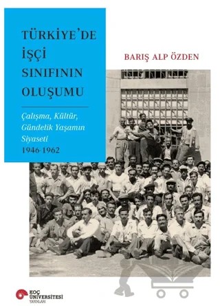 Türkiye’de İşçi Sınıfının Oluşumu Çalışma, Kültür, Gündelik Yaşamın Siyaseti 1946-1962 – Barış Alp Özden – Koç Üniversitesi Yayınları kitap kapağı