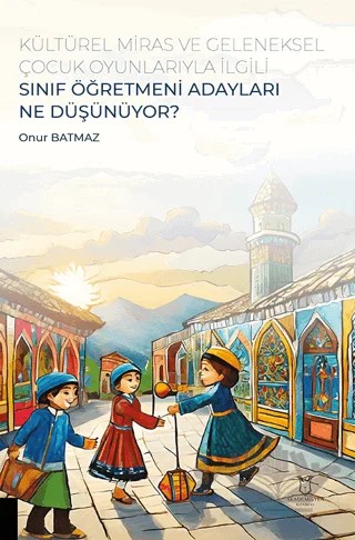 Kültürel Miras ve Geleneksel Çocuk Oyunlarıyla İlgili Sınıf Öğretmeni Adayları Ne Düşünüyor? – Onur Batmaz – Akademisyen Kitabevi kitap kapağı