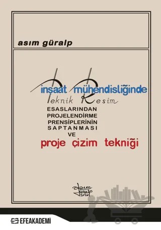 İnşaat Mühendisliğinde Teknik Resim Esaslarından Projelendirme Prensiplerinin Saptanması ve Proje Çizim Tekniği – Asım Güralp – Efe Akademi Yayınları kitap kapağı